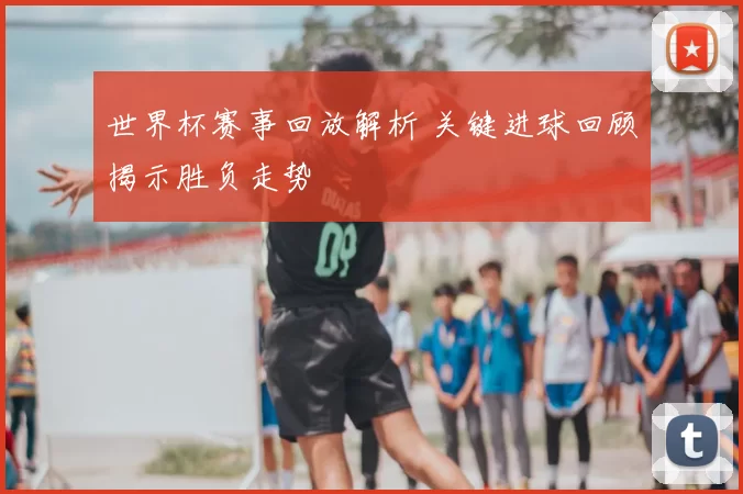 世界杯赛事回放解析 关键进球回顾揭示胜负走势