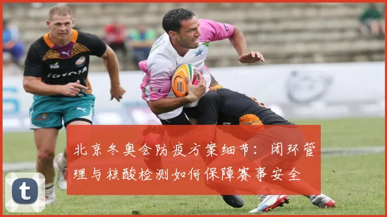 北京冬奥会防疫方案细节：闭环管理与核酸检测如何保障赛事安全
