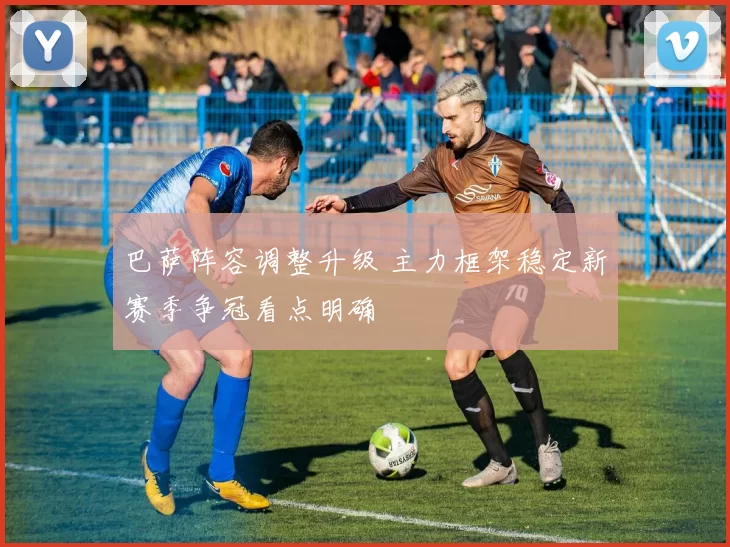 巴萨阵容调整升级 主力框架稳定新赛季争冠看点明确