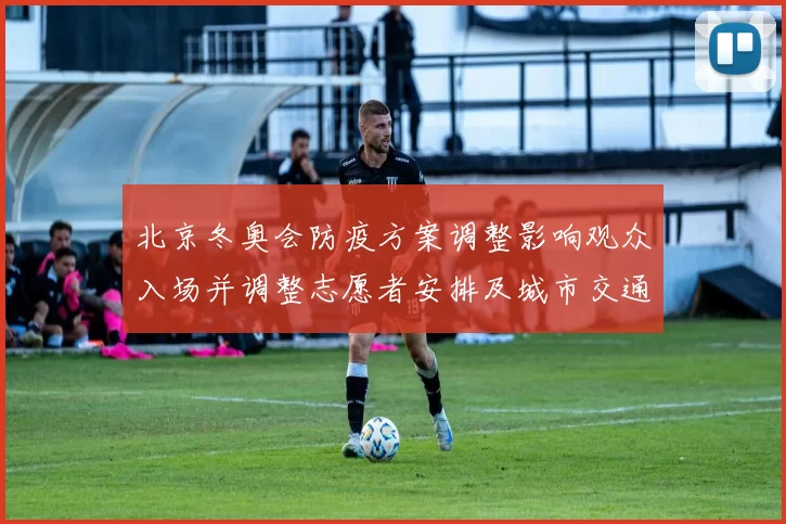 北京冬奥会防疫方案调整影响观众入场并调整志愿者安排及城市交通