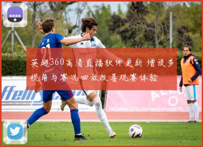 英超360高清直播软件更新 增设多视角与赛况回放改善观赛体验