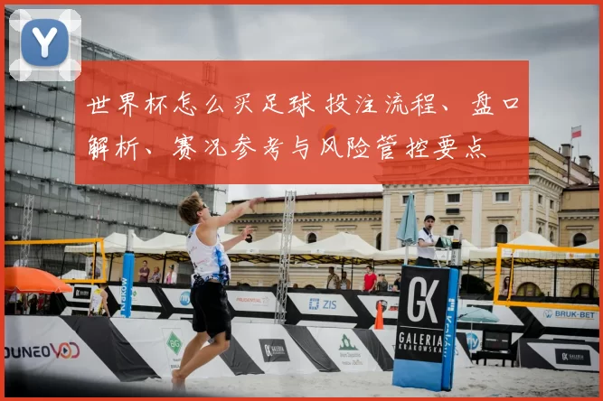 世界杯怎么买足球 投注流程、盘口解析、赛况参考与风险管控要点
