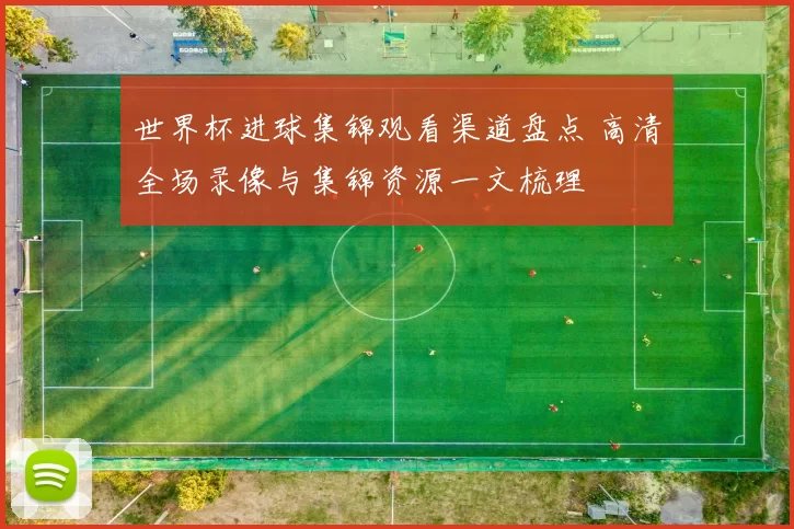 世界杯进球集锦观看渠道盘点 高清全场录像与集锦资源一文梳理