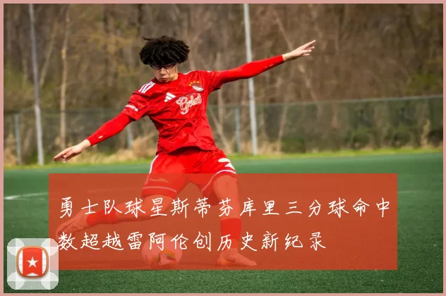勇士队球星斯蒂芬库里三分球命中数超越雷阿伦创历史新纪录