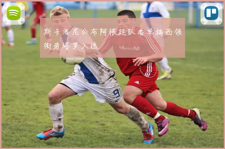 斯卡洛尼公布阿根廷队名单梅西领衔劳塔罗入选