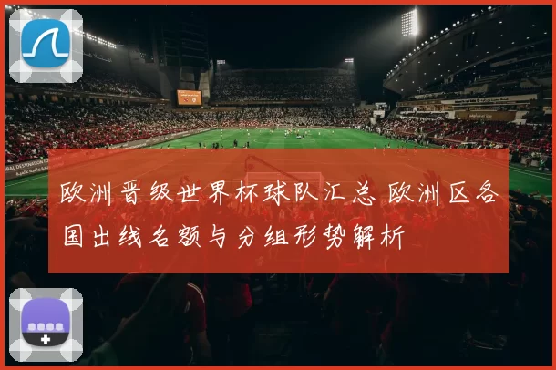 欧洲晋级世界杯球队汇总 欧洲区各国出线名额与分组形势解析