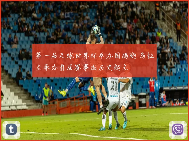 第一届足球世界杯举办国揭晓 乌拉圭承办首届赛事成历史起点