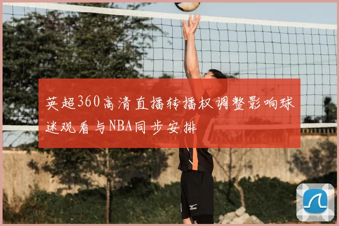 英超360高清直播转播权调整影响球迷观看与NBA同步安排