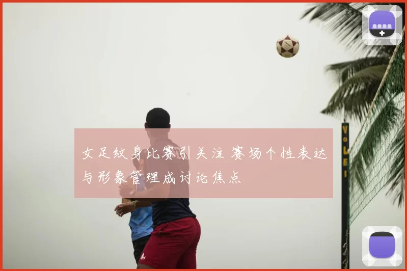 女足纹身比赛引关注 赛场个性表达与形象管理成讨论焦点