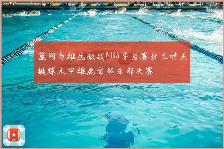 篮网与雄鹿激战NBA季后赛杜兰特关键球未中雄鹿晋级东部决赛
